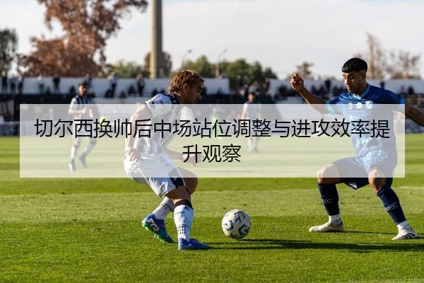切尔西换帅后中场站位调整与进攻效率提升观察