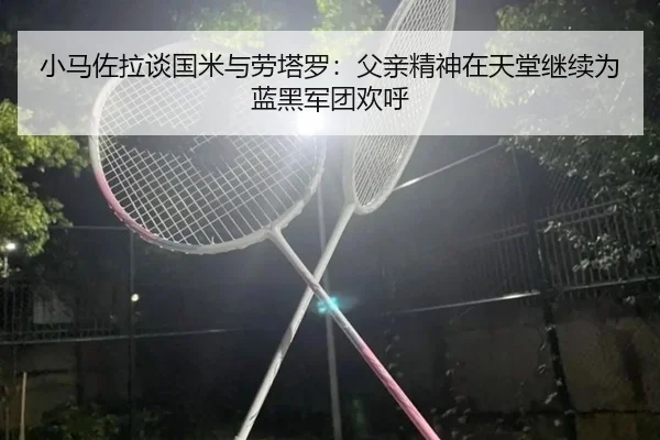 小马佐拉谈国米与劳塔罗：父亲精神在天堂继续为蓝黑军团欢呼