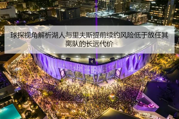 球探视角解析湖人与里夫斯提前续约风险低于放任其离队的长远代价